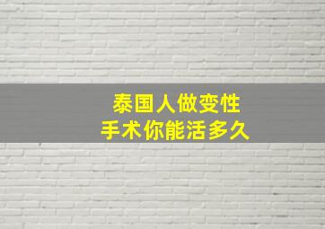 泰国人做变性手术你能活多久