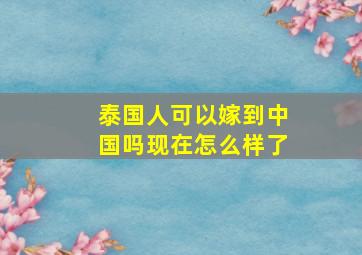 泰国人可以嫁到中国吗现在怎么样了