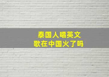 泰国人唱英文歌在中国火了吗