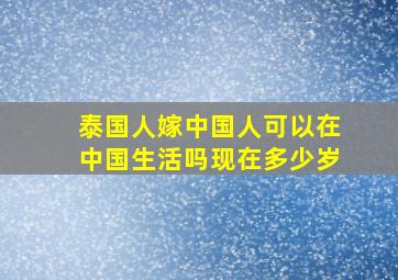 泰国人嫁中国人可以在中国生活吗现在多少岁