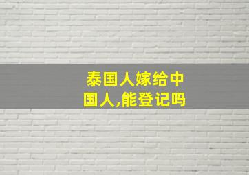 泰国人嫁给中国人,能登记吗