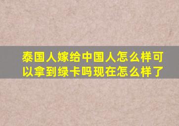 泰国人嫁给中国人怎么样可以拿到绿卡吗现在怎么样了