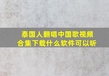 泰国人翻唱中国歌视频合集下载什么软件可以听