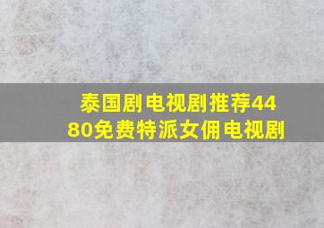 泰国剧电视剧推荐4480免费特派女佣电视剧