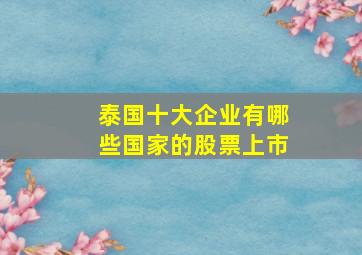 泰国十大企业有哪些国家的股票上市