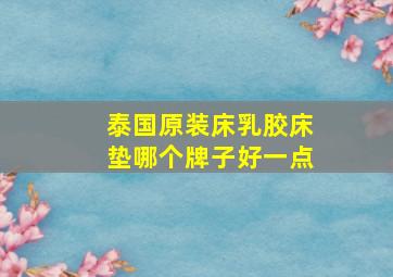 泰国原装床乳胶床垫哪个牌子好一点