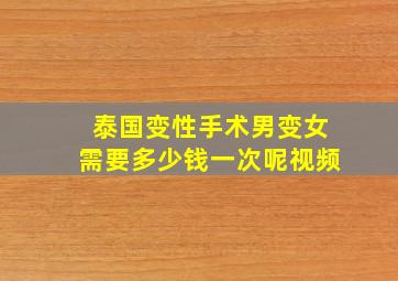 泰国变性手术男变女需要多少钱一次呢视频