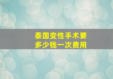 泰国变性手术要多少钱一次费用