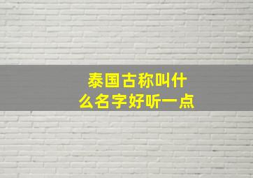 泰国古称叫什么名字好听一点