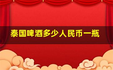 泰国啤酒多少人民币一瓶