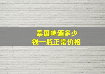 泰国啤酒多少钱一瓶正常价格