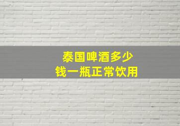 泰国啤酒多少钱一瓶正常饮用