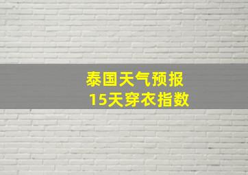 泰国天气预报15天穿衣指数