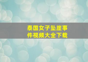 泰国女子坠崖事件视频大全下载