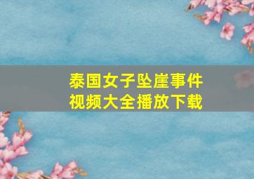 泰国女子坠崖事件视频大全播放下载