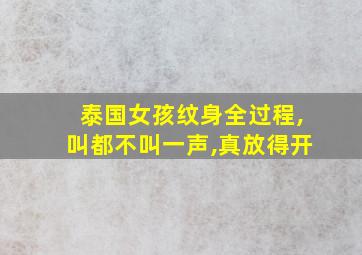 泰国女孩纹身全过程,叫都不叫一声,真放得开