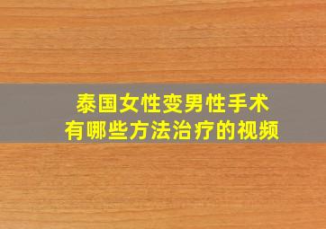 泰国女性变男性手术有哪些方法治疗的视频