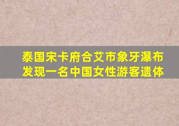 泰国宋卡府合艾市象牙瀑布发现一名中国女性游客遗体