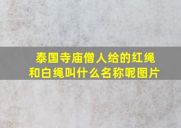 泰国寺庙僧人给的红绳和白绳叫什么名称呢图片