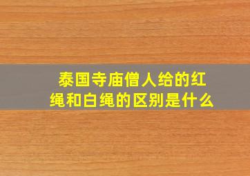 泰国寺庙僧人给的红绳和白绳的区别是什么