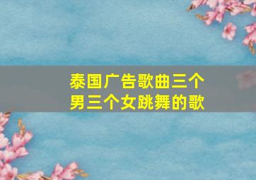 泰国广告歌曲三个男三个女跳舞的歌