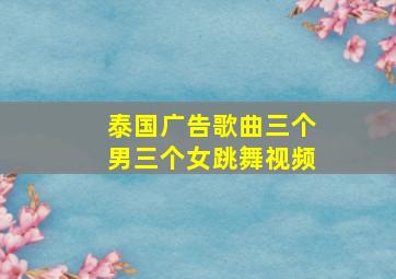 泰国广告歌曲三个男三个女跳舞视频