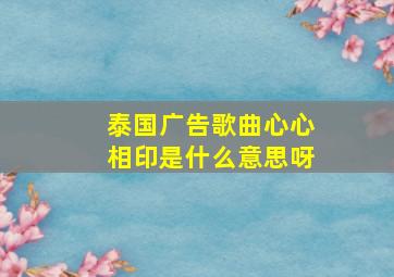 泰国广告歌曲心心相印是什么意思呀