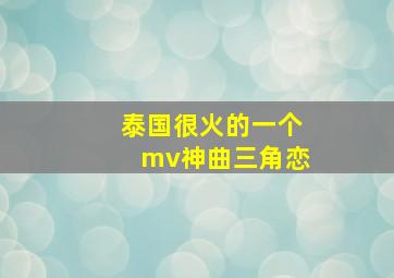 泰国很火的一个mv神曲三角恋