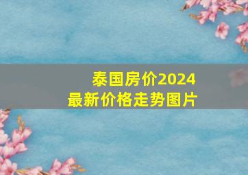 泰国房价2024最新价格走势图片