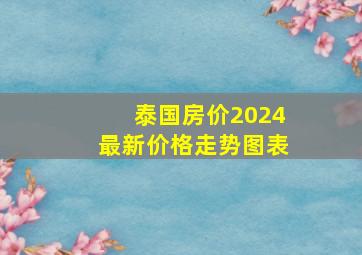 泰国房价2024最新价格走势图表