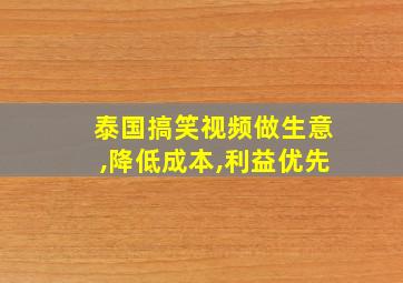 泰国搞笑视频做生意,降低成本,利益优先