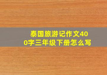 泰国旅游记作文400字三年级下册怎么写