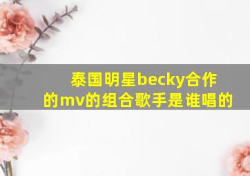 泰国明星becky合作的mv的组合歌手是谁唱的