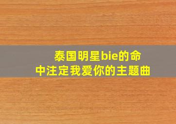 泰国明星bie的命中注定我爱你的主题曲