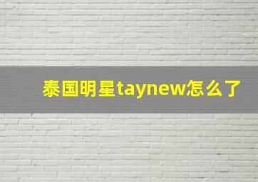 泰国明星taynew怎么了