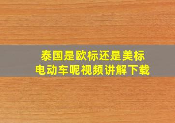 泰国是欧标还是美标电动车呢视频讲解下载