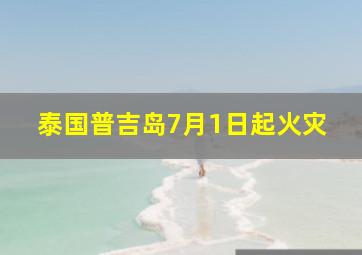 泰国普吉岛7月1日起火灾