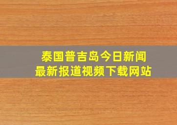 泰国普吉岛今日新闻最新报道视频下载网站