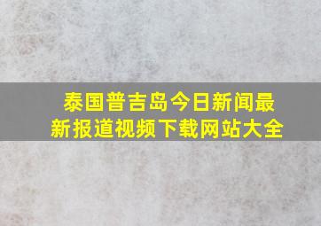 泰国普吉岛今日新闻最新报道视频下载网站大全