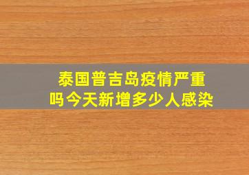 泰国普吉岛疫情严重吗今天新增多少人感染