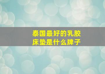 泰国最好的乳胶床垫是什么牌子