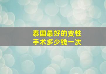 泰国最好的变性手术多少钱一次