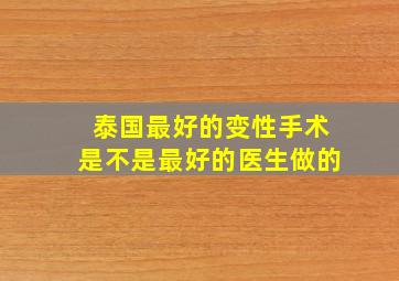 泰国最好的变性手术是不是最好的医生做的