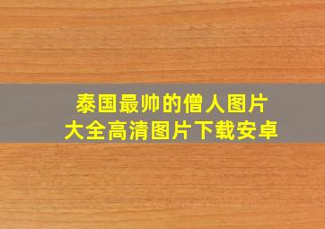 泰国最帅的僧人图片大全高清图片下载安卓