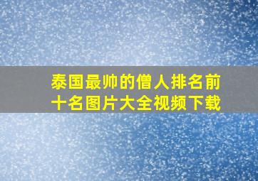 泰国最帅的僧人排名前十名图片大全视频下载