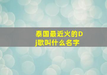 泰国最近火的Dj歌叫什么名字