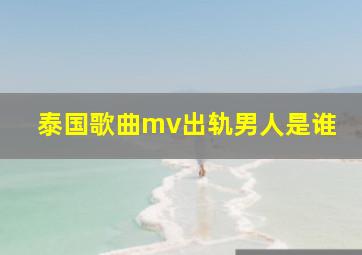 泰国歌曲mv出轨男人是谁