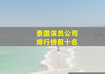 泰国演员公司排行榜前十名