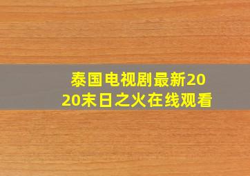 泰国电视剧最新2020末日之火在线观看