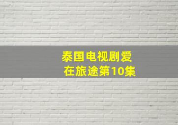 泰国电视剧爱在旅途第10集